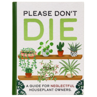 Please Don’t Die: A Neglectful House Plant Owner's Guide Book